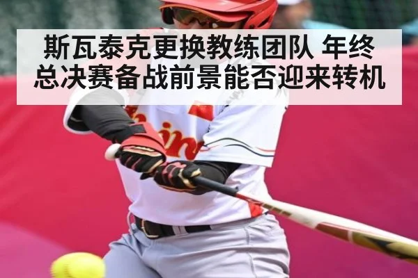 斯瓦泰克更换教练团队 年终总决赛备战前景能否迎来转机