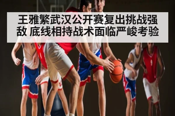 王雅繁武汉公开赛复出挑战强敌 底线相持战术面临严峻考验